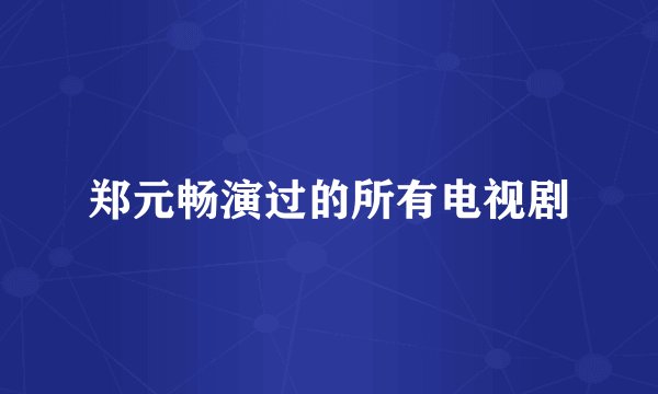 郑元畅演过的所有电视剧