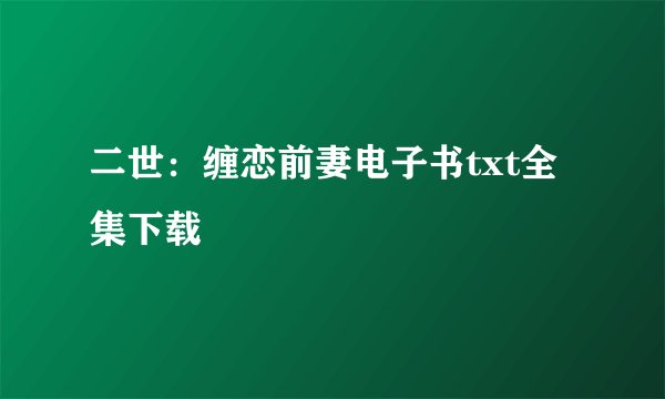 二世：缠恋前妻电子书txt全集下载