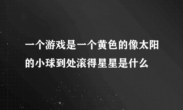 一个游戏是一个黄色的像太阳的小球到处滚得星星是什么