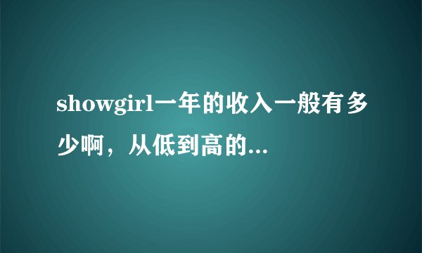 showgirl一年的收入一般有多少啊，从低到高的区间是什么