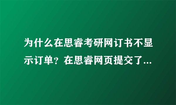 为什么在思睿考研网订书不显示订单？在思睿网页提交了两次订单，之后都不显示提单的存在