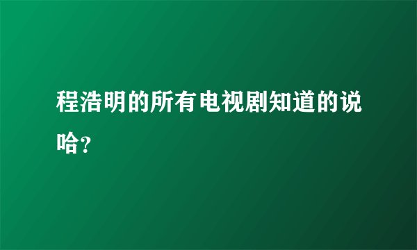 程浩明的所有电视剧知道的说哈？