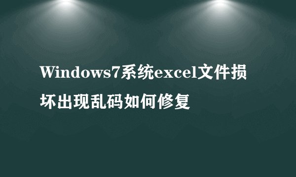 Windows7系统excel文件损坏出现乱码如何修复