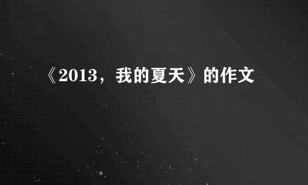 《2013，我的夏天》的作文