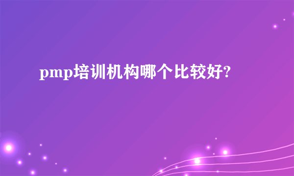 pmp培训机构哪个比较好?