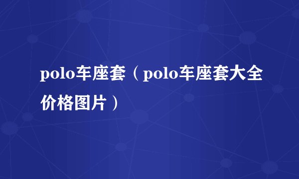 polo车座套（polo车座套大全价格图片）