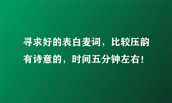 寻求好的表白麦词，比较压韵有诗意的，时间五分钟左右！