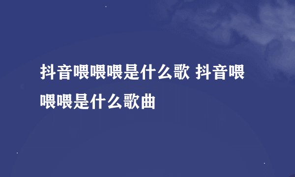 抖音喂喂喂是什么歌 抖音喂喂喂是什么歌曲