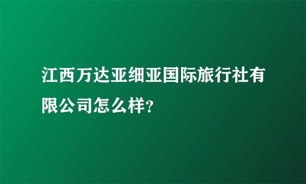 江西万达亚细亚国际旅行社有限公司怎么样？