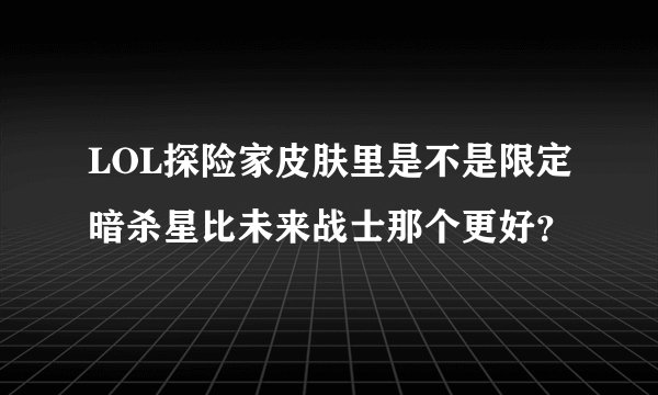 LOL探险家皮肤里是不是限定暗杀星比未来战士那个更好？