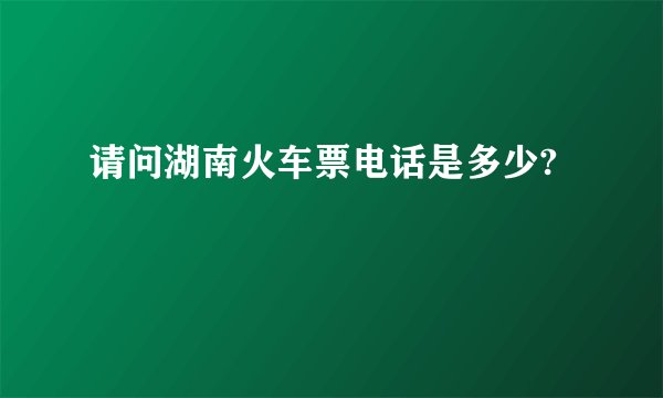 请问湖南火车票电话是多少?