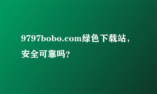 9797bobo.com绿色下载站，安全可靠吗？
