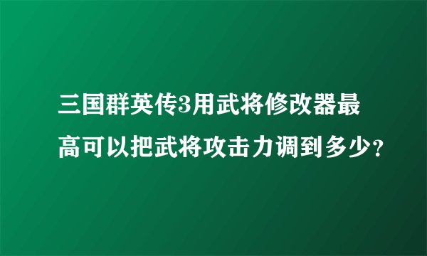 三国群英传3用武将修改器最高可以把武将攻击力调到多少？