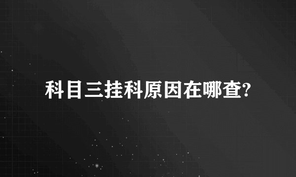 科目三挂科原因在哪查?