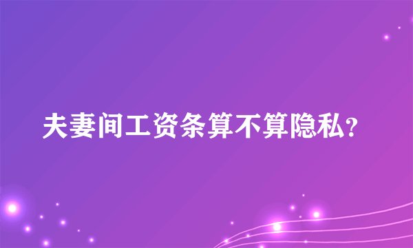 夫妻间工资条算不算隐私？