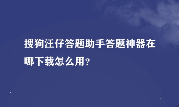 搜狗汪仔答题助手答题神器在哪下载怎么用？