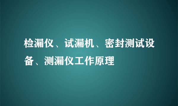 检漏仪、试漏机、密封测试设备、测漏仪工作原理