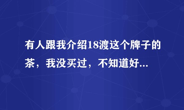 有人跟我介绍18渡这个牌子的茶，我没买过，不知道好不好，有没有买过的和我说说