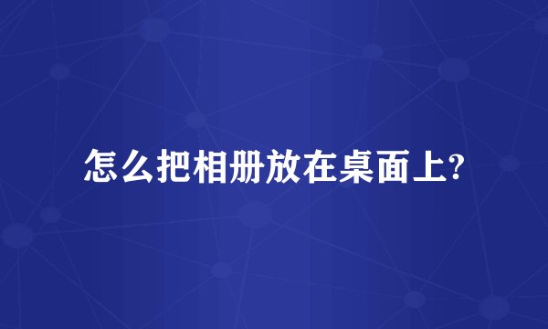 怎么把相册放在桌面上?