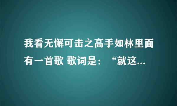 我看无懈可击之高手如林里面有一首歌 歌词是：“就这样撤吧.......” 我不知道名字谁帮助下