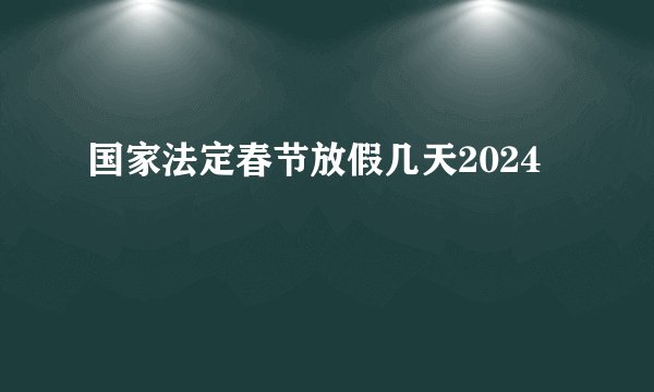国家法定春节放假几天2024