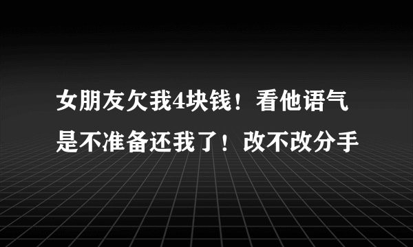 女朋友欠我4块钱！看他语气是不准备还我了！改不改分手