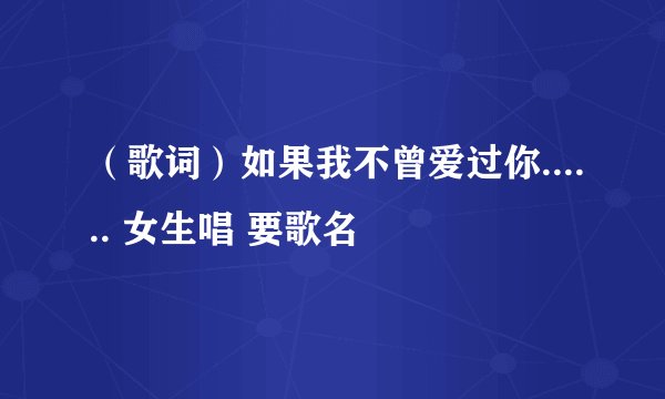 （歌词）如果我不曾爱过你...... 女生唱 要歌名