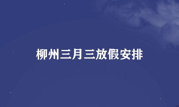 柳州三月三放假安排