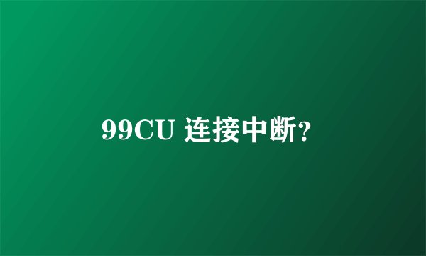 99CU 连接中断？