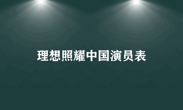 理想照耀中国演员表