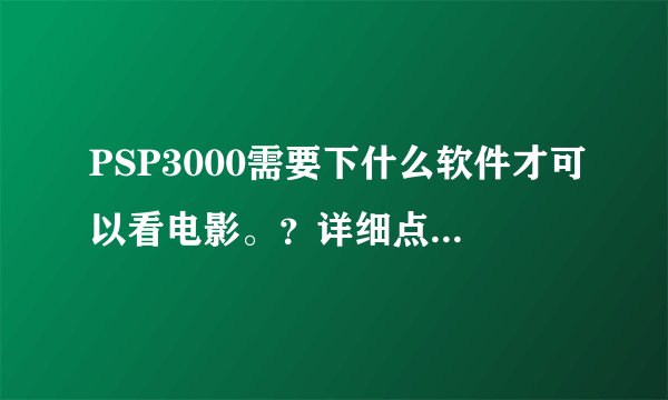 PSP3000需要下什么软件才可以看电影。？详细点好吧。回答满意我可以加分