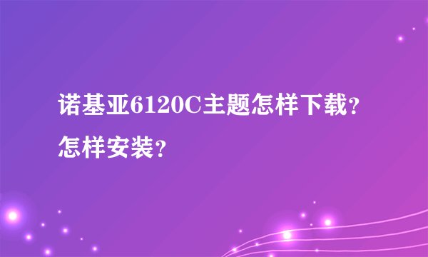 诺基亚6120C主题怎样下载？怎样安装？