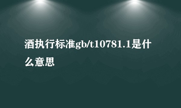 酒执行标准gb/t10781.1是什么意思