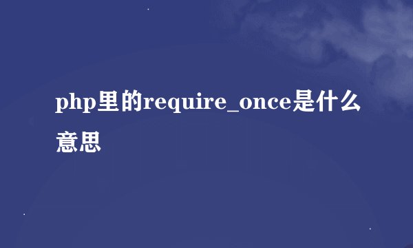 php里的require_once是什么意思