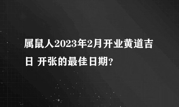 属鼠人2023年2月开业黄道吉日 开张的最佳日期？