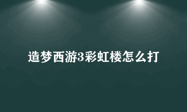 造梦西游3彩虹楼怎么打