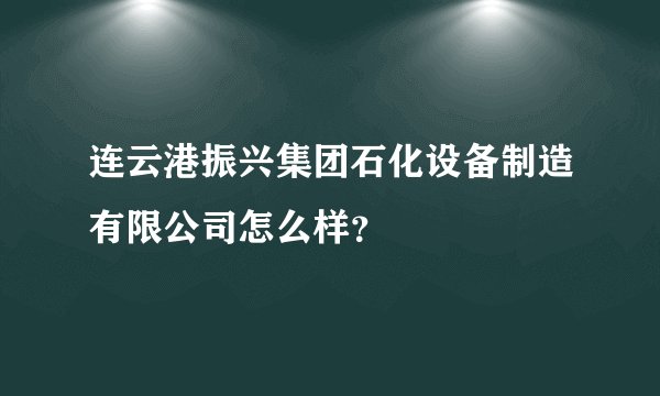 连云港振兴集团石化设备制造有限公司怎么样？