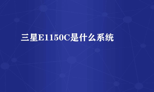 三星E1150C是什么系统