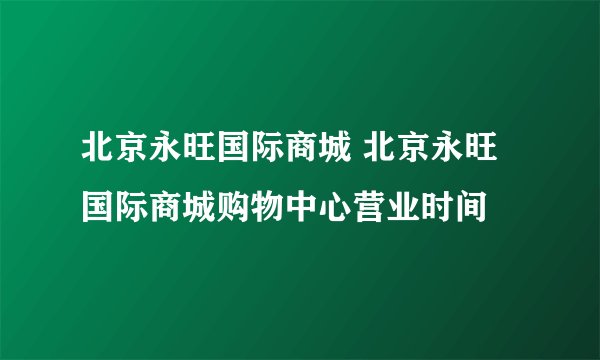 北京永旺国际商城 北京永旺国际商城购物中心营业时间