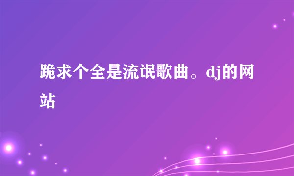 跪求个全是流氓歌曲。dj的网站