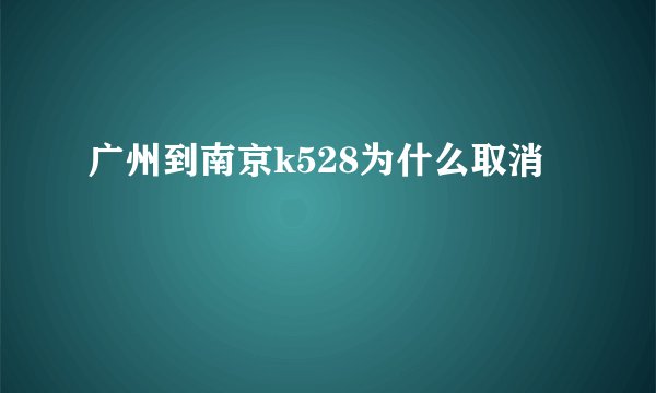 广州到南京k528为什么取消