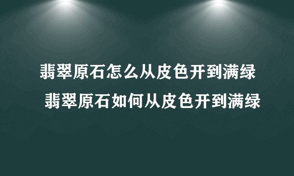 翡翠原石怎么从皮色开到满绿 翡翠原石如何从皮色开到满绿