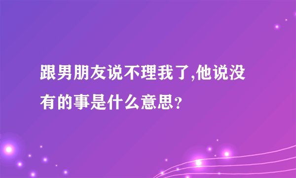 跟男朋友说不理我了,他说没有的事是什么意思？