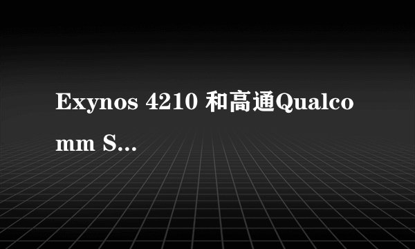 Exynos 4210 和高通Qualcomm Snapdragon 有什么区别，有什么优势，那个更强大