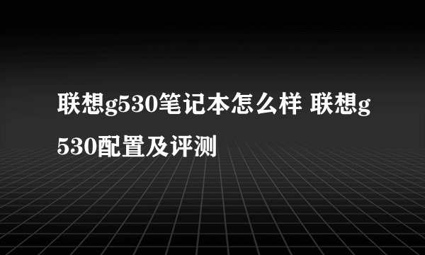 联想g530笔记本怎么样 联想g530配置及评测