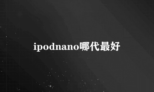 ipodnano哪代最好