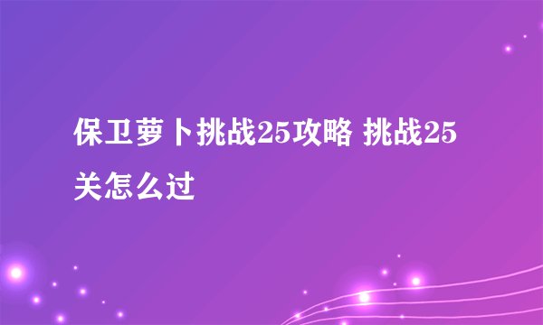 保卫萝卜挑战25攻略 挑战25关怎么过