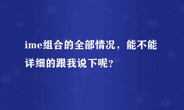 ime组合的全部情况，能不能详细的跟我说下呢？