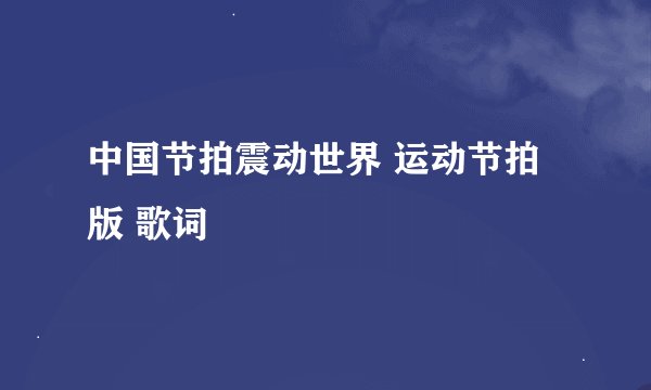 中国节拍震动世界 运动节拍版 歌词