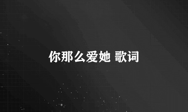 你那么爱她 歌词